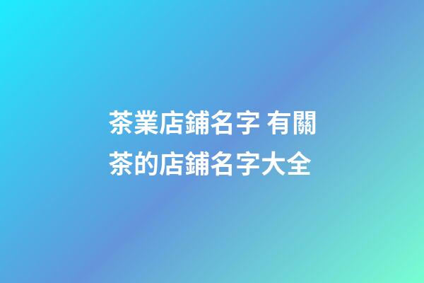 茶業店鋪名字 有關茶的店鋪名字大全-第1張-店鋪起名-玄機派